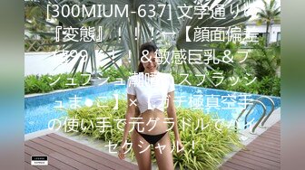 [300MIUM-637] 文字通りの『変態』！！！→【顔面偏差値99！！！＆敏感巨乳＆ブシュブシュ潮噴くスプラッシュま●こ】×【ガチ極真空手の使い手で元グラドルでバイセクシャル！