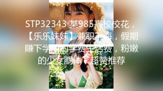 STP32343 某985高校校花，【乐乐妹妹】兼职下海，假期赚下学期的学费生活费，粉嫩的少女胴体，超赞推荐