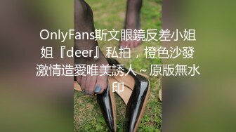 OnlyFans斯文眼鏡反差小姐姐『deer』私拍，橙色沙發激情造愛唯美誘人～原版無水印