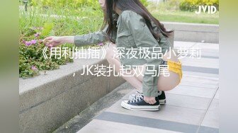 《用利抽插》深夜极品小萝莉，JK装扎起双马尾