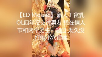 【ED Mosaic】 新人！贫乳OL四年没交过男友 想在情人节和两个男生一起过 太久没打炮小穴很痛