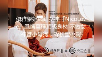 優雅禦姐網紅女神『NicoLove』風情萬種頂級身材 不做女神當小母狗，蜂腰蜜桃臀