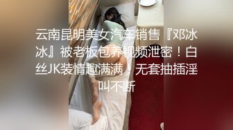 云南昆明美女汽车销售『邓冰冰』被老板包养视频泄密！白丝JK装情趣满满！无套抽插淫叫不断