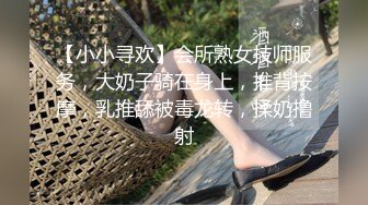 【小小寻欢】会所熟女技师服务，大奶子骑在身上，推背按摩，乳推舔被毒龙转，揉奶撸射