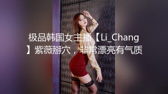 极品韩国女主播【Li_Chang】紫薇掰穴，非常漂亮有气质