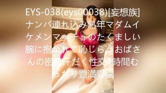 EYS-038(eys00038)[妄想族]ナンパ連れ込み熟年マダムイケメンマッチョのたくましい腕に抱かれて恥じらうおばさんの密着汗だく性交4時間むっちり豊満妻編