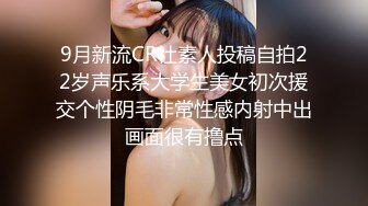 9月新流CR社素人投稿自拍22岁声乐系大学生美女初次援交个性阴毛非常性感内射中出画面很有撸点