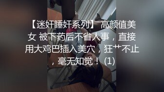 【迷奸睡奸系列】 高颜值美女 被下药后不省人事，直接用大鸡巴插入美穴，狂艹不止，毫无知觉！ (1)