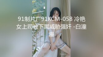 91制片厂91KCM-058 冷艳女上司被下属威胁强奸 -白潼潼