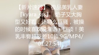 【新片速遞】  极品美乳人妻『kyara_sss』✅奶子又大胸型又好看，还特么巨骚，被操的时候喜欢说淫语，巨顶！美乳丰臀超反差10[1.9G/MP4/01:27:54]