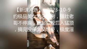 【新速片遞】   2023-10-9 约极品美女酒店开房，强壮老哥不停操，翘起屁股后入猛顶，搞完没多久又想要，极度淫骚