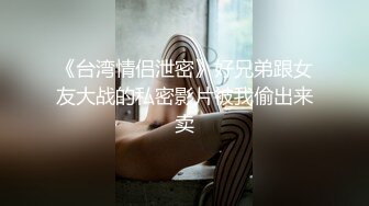 《台湾情侣泄密》好兄弟跟女友大战的私密影片被我偷出来卖