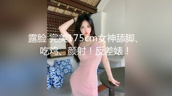 露脸 完美175cm女神舔脚、吃鸡、颜射！反差婊！