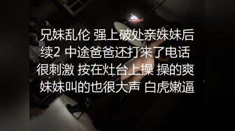 兄妹乱伦 强上破处亲妹妹后续2 中途爸爸还打来了电话 很刺激 按在灶台上操 操的爽 妹妹叫的也很大声 白虎嫩逼