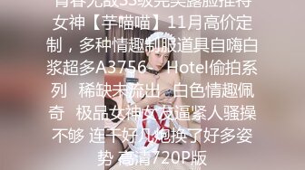 青春无敌SS级完美露脸推特女神【芋喵喵】11月高价定制，多种情趣制服道具自嗨白浆超多A3756-❤Hotel偷拍系列❤稀缺未流出❤白色情趣佩奇❤极品女神女友逼紧人骚操不够 连干好几炮换了好多姿势 高清720P版