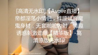 [高清无水印]【Avove直播】帝都淫荡小情侣，蜂腰翘臀魔鬼身材，无套啪啪内射，情趣诱惑刺激劲爆【精华版】-高清原版无水印