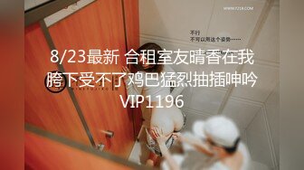 8/23最新 合租室友晴香在我胯下受不了鸡巴猛烈抽插呻吟VIP1196