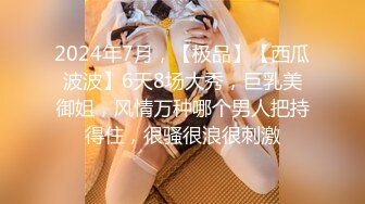 2024年7月，【极品】【西瓜波波】6天8场大秀，巨乳美御姐，风情万种哪个男人把持得住，很骚很浪很刺激