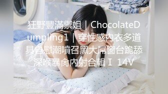 狂野豐滿禦姐｜ChocolateDumpling1｜穿性感內衣多道具自慰潮噴召黑大屌窗台跪舔深喉暴肏內射合輯Ⅰ 14V