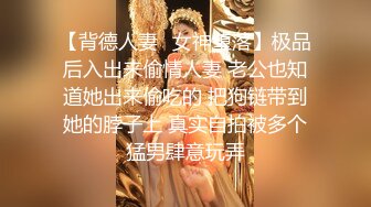 【背德人妻✨女神堕落】极品后入出来偷情人妻 老公也知道她出来偷吃的 把狗链带到她的脖子上 真实自拍被多个猛男肆意玩弄