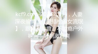 kcf9.com-2024年3月，人妻深夜偷情，【爱插枪的女流氓】，跟炮友车震，不过瘾户外裸漏，好刺激好爽