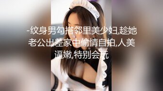 -纹身男勾搭邻里美少妇,趁她老公出差家中偷情自拍,人美逼嫩,特别会玩