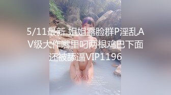 5/11最新 姐姐露脸群P淫乱AV级大作嘴里叼两根鸡巴下面还被舔逼VIP1196