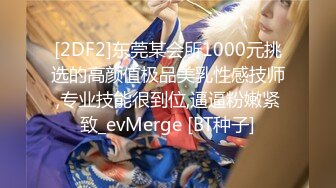 [2DF2]东莞某会所1000元挑选的高颜值极品美乳性感技师,专业技能很到位,逼逼粉嫩紧致_evMerge [BT种子]