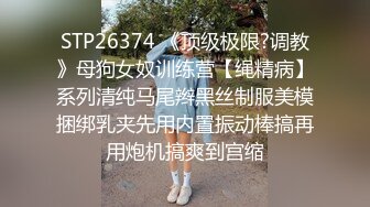 STP26374 《顶级极限?调教》母狗女奴训练营【绳精病】系列清纯马尾辫黑丝制服美模捆绑乳夹先用内置振动棒搞再用炮机搞爽到宫缩