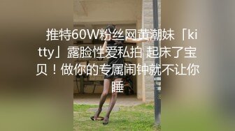 ✨推特60W粉丝网黄潮妹「kitty」露脸性爱私拍 起床了宝贝！做你的专属闹钟就不让你睡