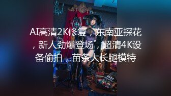  AI高清2K修复，东南亚探花，新人劲爆登场，超清4K设备偷拍，苗条大长腿模特