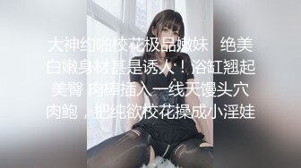 大神约啪校花极品嫩妹✅绝美白嫩身材甚是诱人！浴缸翘起美臀 肉棒插入一线天馒头穴肉鲍，把纯欲校花操成小淫娃