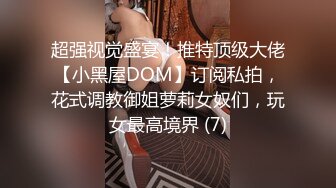 超强视觉盛宴！推特顶级大佬【小黑屋DOM】订阅私拍，花式调教御姐萝莉女奴们，玩女最高境界 (7)