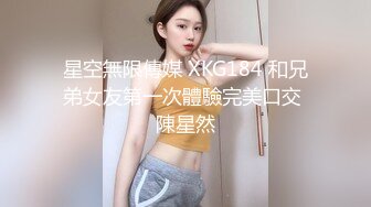 星空無限傳媒 XKG184 和兄弟女友第一次體驗完美口交 陳星然