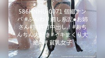 586HNHU-0071 個撮ナンパ #ふんわり癒し系泥●お姉さん#無許可中出し！#おちんちん大好き#イキまくり大絶叫# 貧乳女子