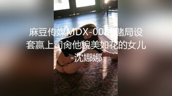 麻豆传媒MDX-0089赌局设套赢上司肏他貌美如花的女儿-沈娜娜