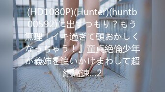 (HD1080P)(Hunter)(huntb00592)に出すつもり？もう無理！イキ過ぎて頭おかしくなっちゃう！』童貞絶倫少年が義姉を追いかけまわして超絶高速…2