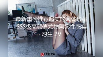 最新重磅推荐超美的人体珍藏SSS级高颜值尤物阿黎性感实习生 2V