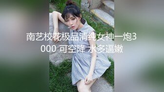 南艺校花极品清纯女神一炮3000 可空降 水多逼嫩