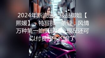 2024年新流出，极品御姐【熙媛】，特写那一条缝，风情万种第一拍摄现场，现在还可以付费线下约炮了