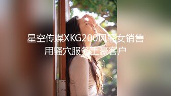 星空传媒XKG200风骚女销售用骚穴服务土豪客户