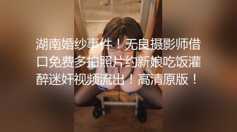 湖南婚纱事件！无良摄影师借口免费多拍照片约新娘吃饭灌醉迷奸视频流出！高清原版！