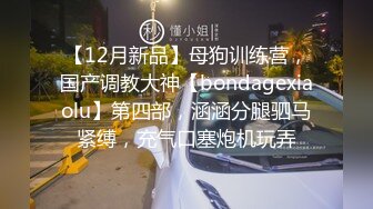 【12月新品】母狗训练营，国产调教大神【bondagexiaolu】第四部，涵涵分腿驷马紧缚，充气口塞炮机玩弄