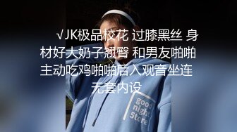 ❤️√JK极品校花 过膝黑丝 身材好大奶子翘臀 和男友啪啪主动吃鸡啪啪后入观音坐连 无套内设 