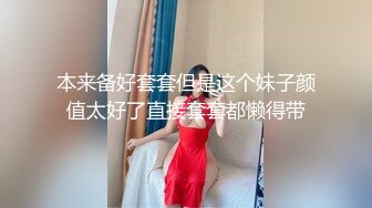 本来备好套套但是这个妹子颜值太好了直接套套都懒得带