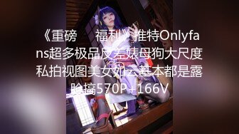 《重磅❤️福利》推特Onlyfans超多极品反差婊母狗大尺度私拍视图美女如云基本都是露脸搞570P+166V