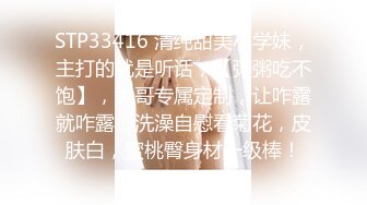 STP33416 清纯甜美小学妹，主打的就是听话，【粥粥吃不饱】，大哥专属定制，让咋露就咋露，洗澡自慰看菊花，皮肤白，蜜桃臀身材一级棒！