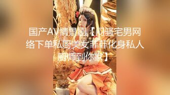 国产AV情景剧【闷骚宅男网络下单私厨美女菲菲化身私人厨师到你家】