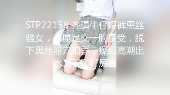 STP22158 齐逼牛仔短裤黑丝骚女，舔屌足交一脸享受，脱下黑丝掰穴扣弄，操到高潮出水又干了好厉害