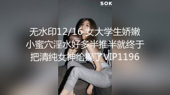 无水印12/16 女大学生娇嫩小蜜穴淫水好多半推半就终于把清纯女神给操了VIP1196